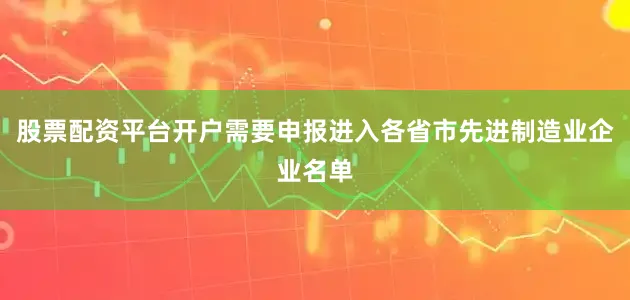 股票配资平台开户需要申报进入各省市先进制造业企业名单