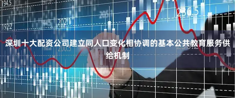 深圳十大配资公司建立同人口变化相协调的基本公共教育服务供给机制