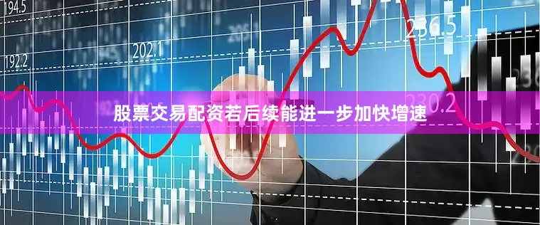 股票交易配资若后续能进一步加快增速