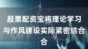 股票配资宝将理论学习与作风建设实际紧密结合