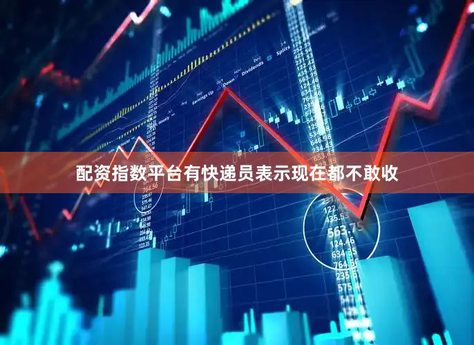 配资指数平台有快递员表示现在都不敢收