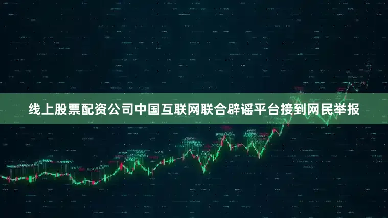 线上股票配资公司中国互联网联合辟谣平台接到网民举报