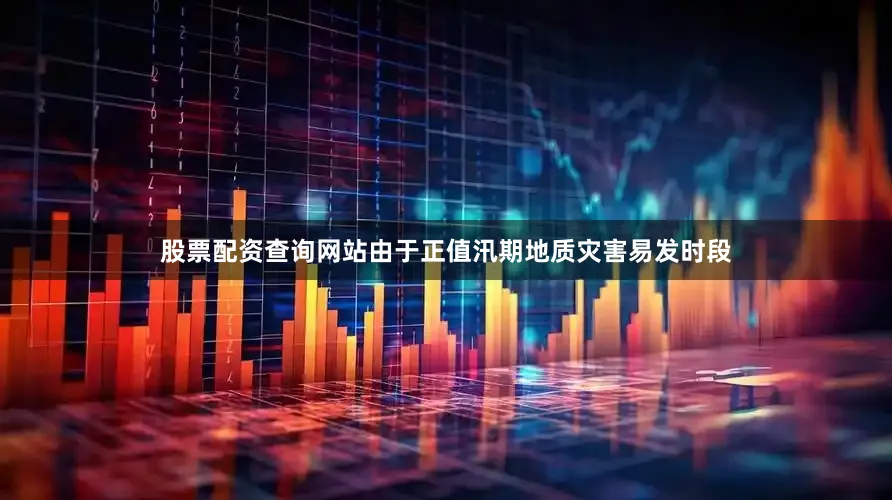 股票配资查询网站由于正值汛期地质灾害易发时段