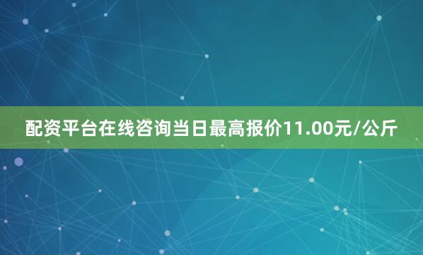 配资平台在线咨询当日最高报价11.00元/公斤