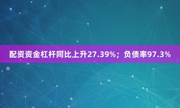 配资资金杠杆同比上升27.39%；负债率97.3%