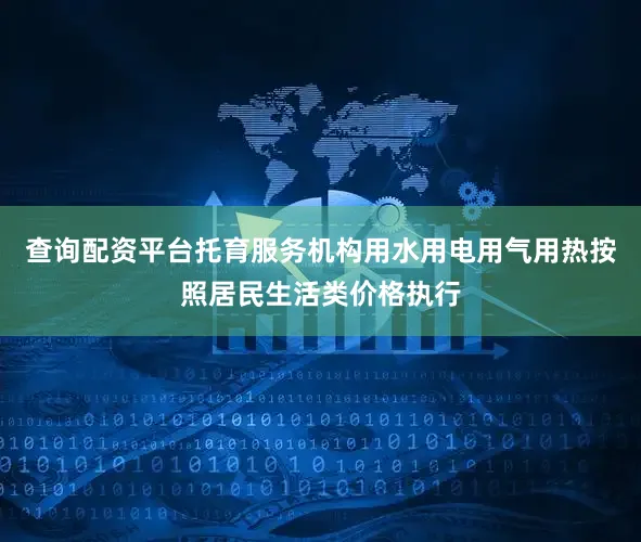 查询配资平台托育服务机构用水用电用气用热按照居民生活类价格执行