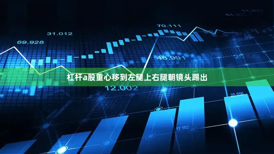 杠杆a股重心移到左腿上右腿朝镜头踢出