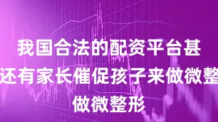 我国合法的配资平台甚至还有家长催促孩子来做微整形