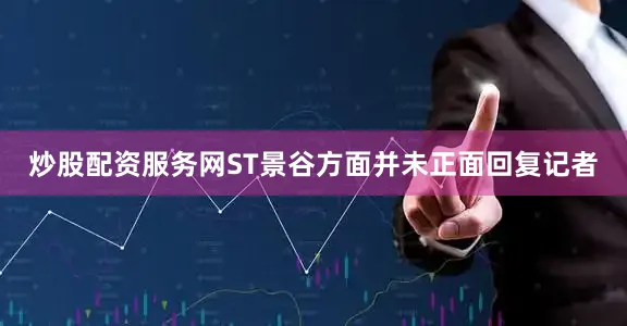 炒股配资服务网ST景谷方面并未正面回复记者