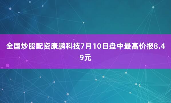 全国炒股配资康鹏科技7月10日盘中最高价报8.49元