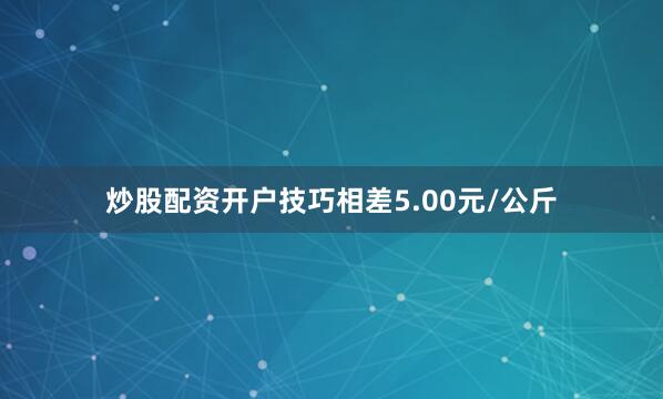 炒股配资开户技巧相差5.00元/公斤