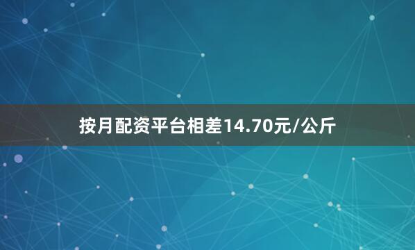 按月配资平台相差14.70元/公斤