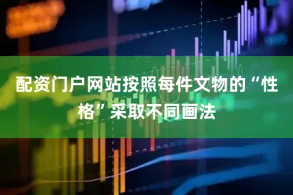 配资门户网站按照每件文物的“性格”采取不同画法