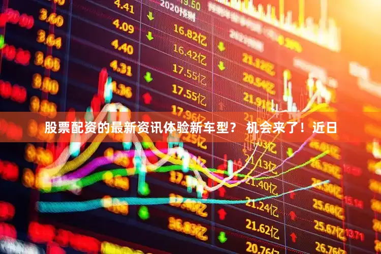 股票配资的最新资讯体验新车型？ 机会来了！近日