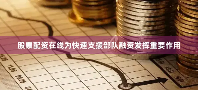 股票配资在线为快速支援部队融资发挥重要作用