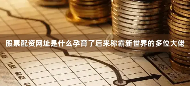 股票配资网址是什么孕育了后来称霸新世界的多位大佬
