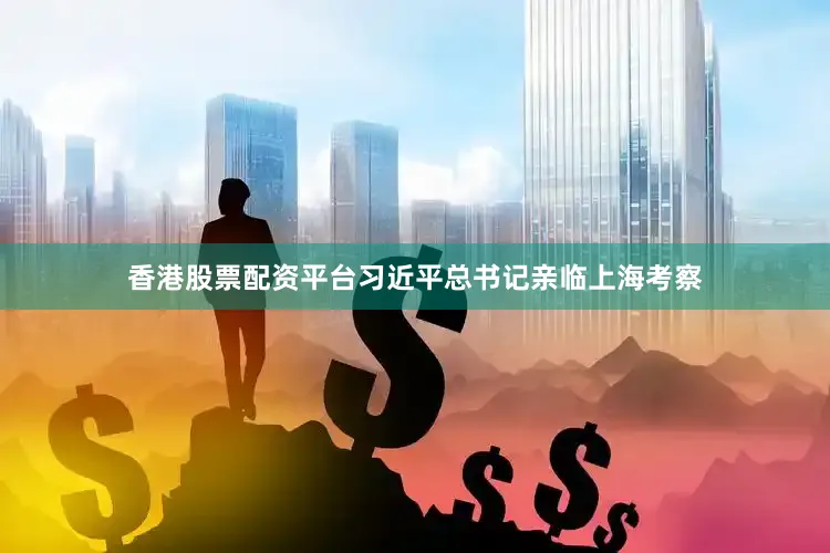 香港股票配资平台习近平总书记亲临上海考察