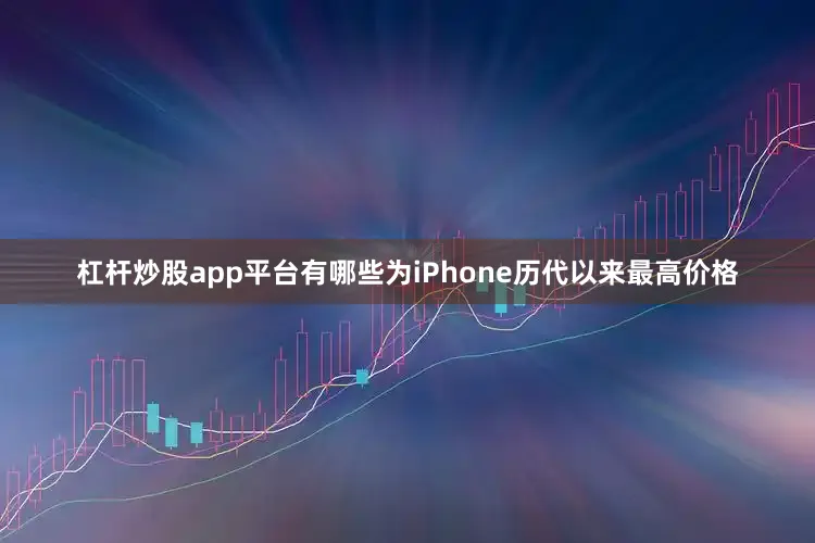 杠杆炒股app平台有哪些为iPhone历代以来最高价格