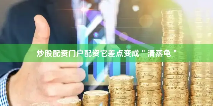 炒股配资门户配资它差点变成＂清蒸龟＂